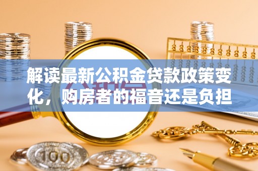 铁锋解读最新公积金贷款政策变化，购房者的福音还是负担？