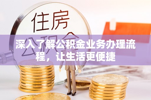铁锋深入了解公积金业务办理流程，让生活更便捷