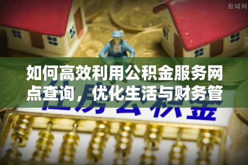 铁锋如何高效利用公积金服务网点查询，优化生活与财务管理