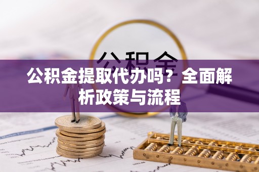 铁锋公积金提取代办吗？全面解析政策与流程