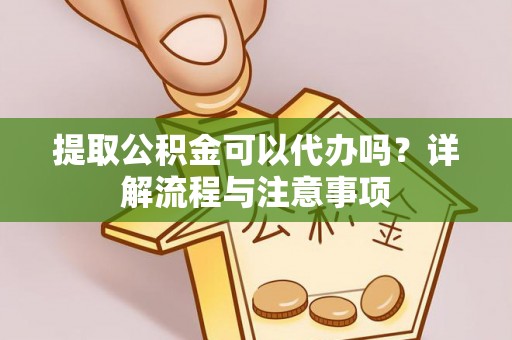 铁锋提取公积金可以代办吗？详解流程与注意事项