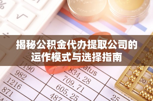 铁锋揭秘公积金代办提取公司的运作模式与选择指南