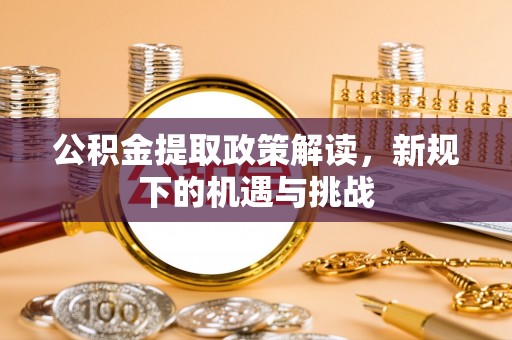 铁锋公积金提取政策解读，新规下的机遇与挑战