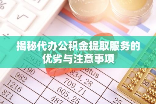 铁锋揭秘代办公积金提取服务的优劣与注意事项