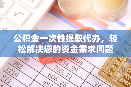 铁锋公积金一次性提取代办，轻松解决您的资金需求问题