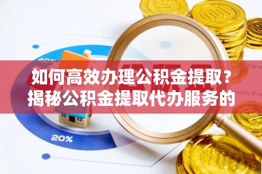 铁锋如何高效办理公积金提取？揭秘公积金提取代办服务的优势与注意事项