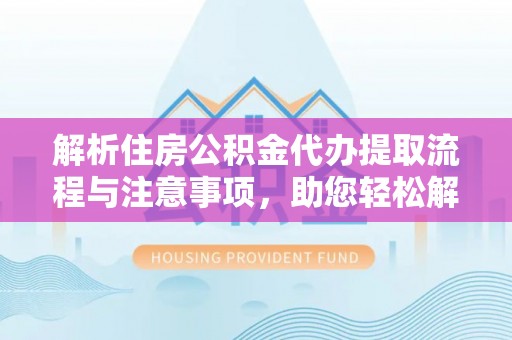 铁锋解析住房公积金代办提取流程与注意事项，助您轻松解决资金难题