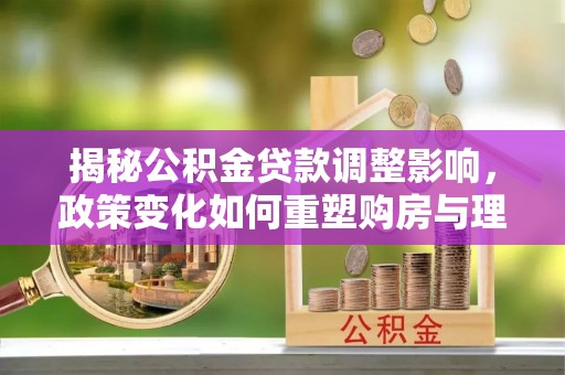 铁锋揭秘公积金贷款调整影响，政策变化如何重塑购房与理财规划