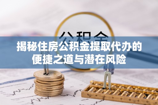 铁锋揭秘住房公积金提取代办的便捷之道与潜在风险