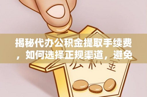 铁锋揭秘代办公积金提取手续费，如何选择正规渠道，避免上当受骗