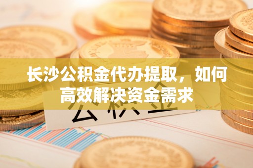 铁锋长沙公积金代办提取，如何高效解决资金需求