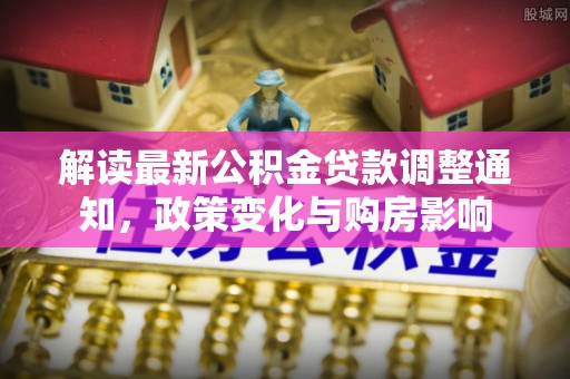 铁锋解读最新公积金贷款调整通知，政策变化与购房影响