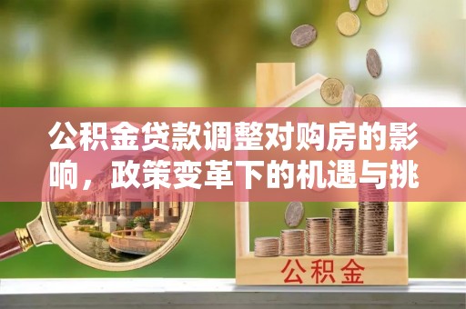 铁锋公积金贷款调整对购房的影响，政策变革下的机遇与挑战