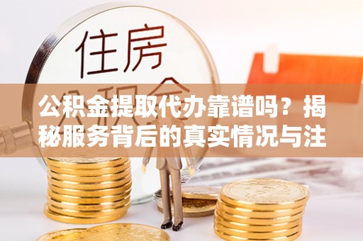 铁锋公积金提取代办靠谱吗？揭秘服务背后的真实情况与注意事项