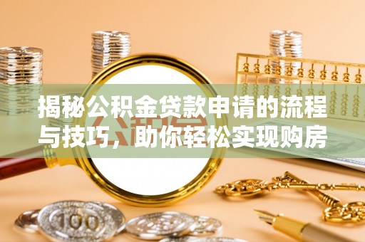 铁锋揭秘公积金贷款申请的流程与技巧，助你轻松实现购房梦