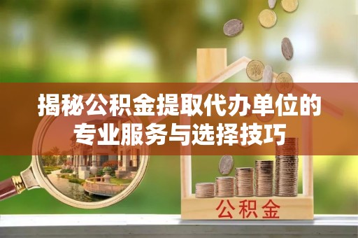 铁锋揭秘公积金提取代办单位的专业服务与选择技巧
