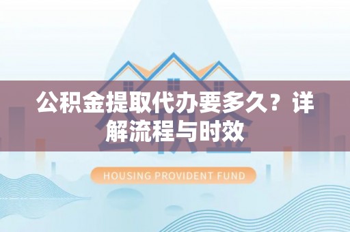 铁锋公积金提取代办要多久？详解流程与时效