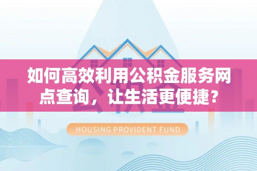 铁锋如何高效利用公积金服务网点查询，让生活更便捷？
