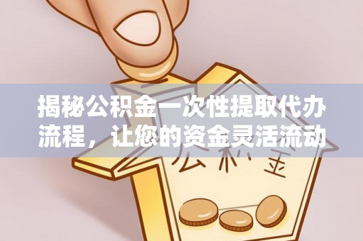 铁锋揭秘公积金一次性提取代办流程，让您的资金灵活流动