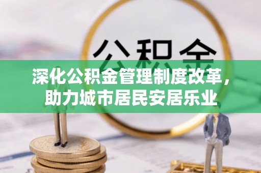 铁锋深化公积金管理制度改革，助力城市居民安居乐业