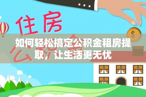 铁锋如何轻松搞定公积金租房提取，让生活更无忧