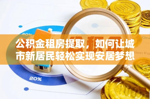 铁锋公积金租房提取，如何让城市新居民轻松实现安居梦想