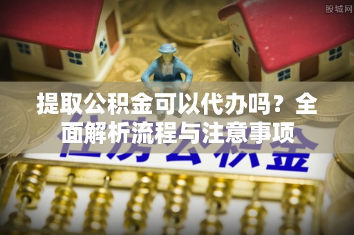 铁锋提取公积金可以代办吗？全面解析流程与注意事项