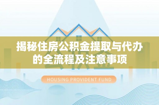 铁锋揭秘住房公积金提取与代办的全流程及注意事项