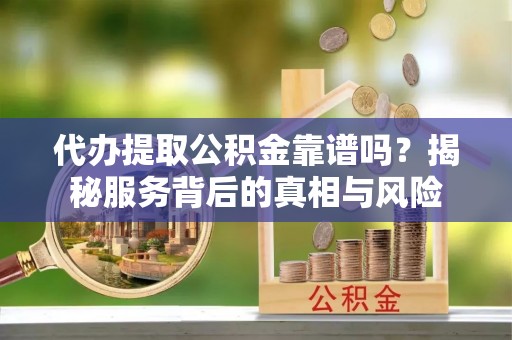 铁锋代办提取公积金靠谱吗？揭秘服务背后的真相与风险