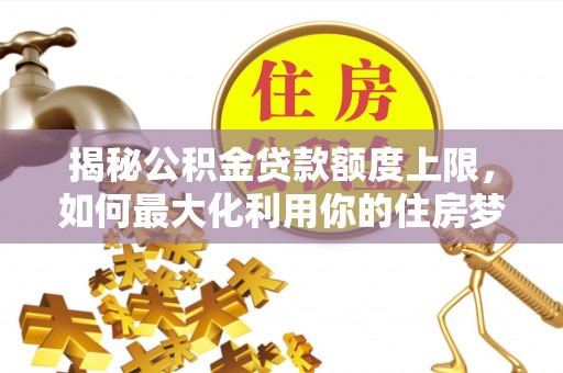 铁锋揭秘公积金贷款额度上限，如何最大化利用你的住房梦？