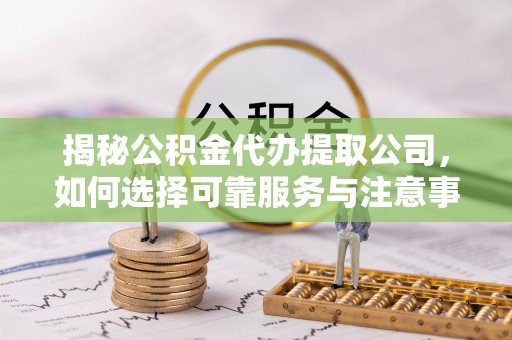 铁锋揭秘公积金代办提取公司，如何选择可靠服务与注意事项