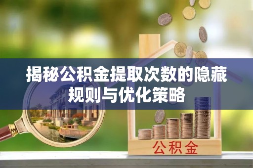 铁锋揭秘公积金提取次数的隐藏规则与优化策略