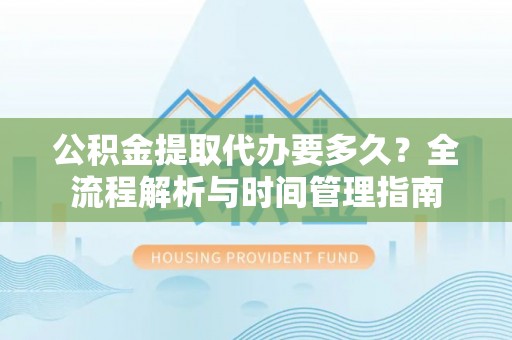 铁锋公积金提取代办要多久？全流程解析与时间管理指南