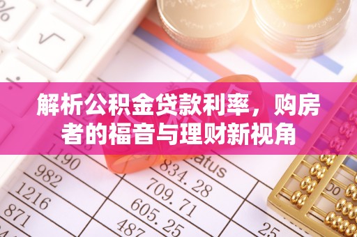 铁锋解析公积金贷款利率，购房者的福音与理财新视角
