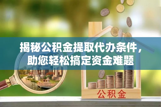 铁锋揭秘公积金提取代办条件，助您轻松搞定资金难题