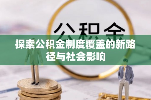 铁锋探索公积金制度覆盖的新路径与社会影响