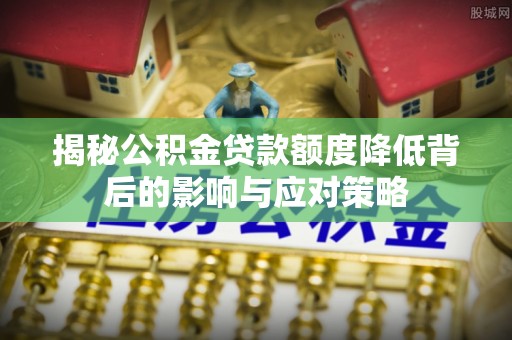 铁锋揭秘公积金贷款额度降低背后的影响与应对策略