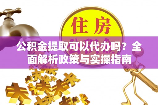 铁锋公积金提取可以代办吗？全面解析政策与实操指南