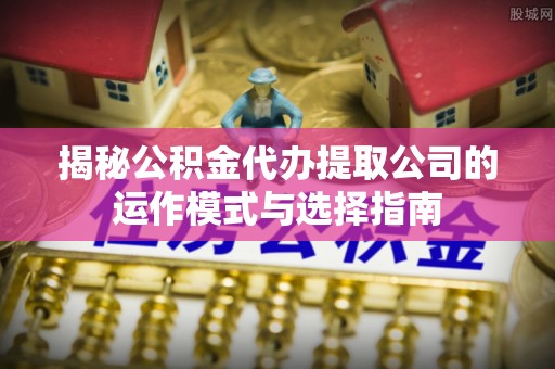铁锋揭秘公积金代办提取公司的运作模式与选择指南