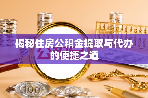 铁锋揭秘住房公积金提取与代办的便捷之道