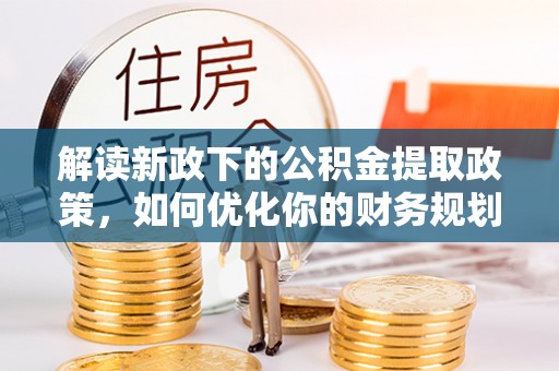 铁锋解读新政下的公积金提取政策，如何优化你的财务规划
