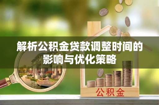铁锋解析公积金贷款调整时间的影响与优化策略