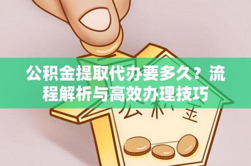 铁锋公积金提取代办要多久？流程解析与高效办理技巧