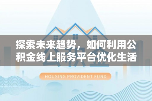 铁锋探索未来趋势，如何利用公积金线上服务平台优化生活
