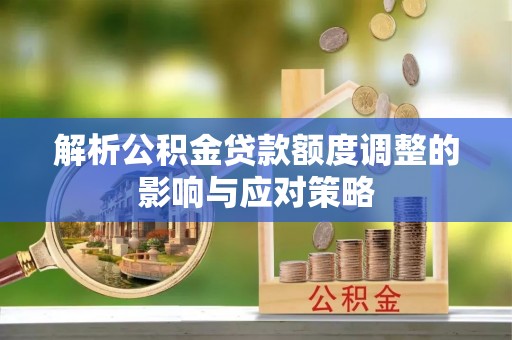 铁锋解析公积金贷款额度调整的影响与应对策略
