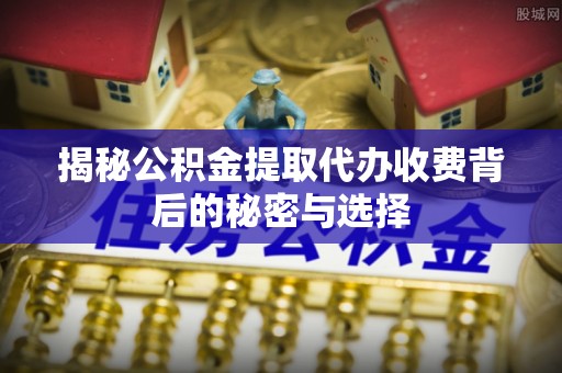 铁锋揭秘公积金提取代办收费背后的秘密与选择