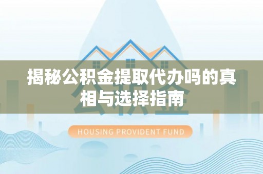 铁锋揭秘公积金提取代办吗的真相与选择指南