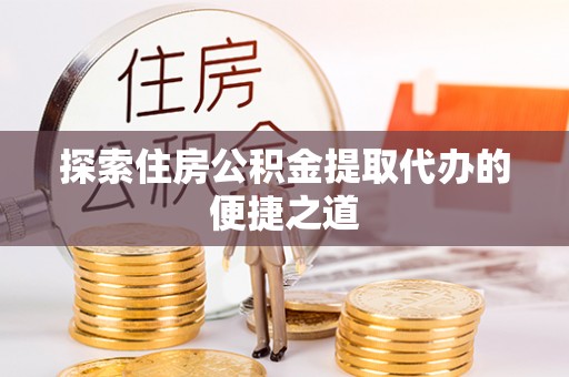 铁锋探索住房公积金提取代办的便捷之道