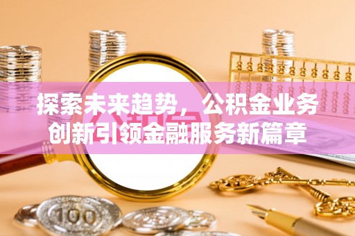 铁锋探索未来趋势，公积金业务创新引领金融服务新篇章