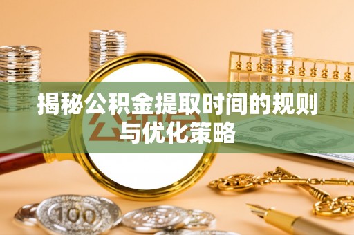 铁锋揭秘公积金提取时间的规则与优化策略